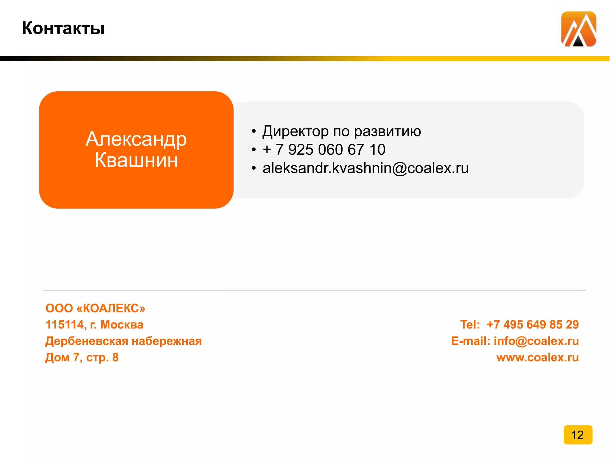 ООО «КОАЛЕКС»
115114, г. Москва
Дербеневская набережная
Дом 7, стр. 8
Tel: +7 495 649 85 29
E-mail: info@coalex.ru
www.coalex.ru
Контакты
• Директор по развитию
• + 7 925 060 67 10
• aleksandr.kvashnin@coalex.ru
Александр
Квашнин
12
 