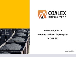 COALEX
БИРЖА УГЛЯ
Резюме проекта
Модель работы биржи угля
“COALEX”
Август 2013
 