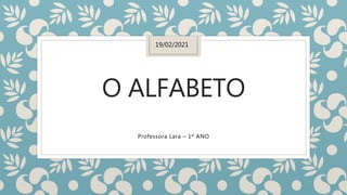O ALFABETO
Professora Lara – 1º ANO
19/02/2021
 