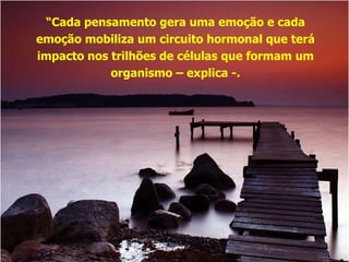 “ Cada pensamento gera uma emoção e cada  emoção mobiliza um circuito hormonal que terá  impacto nos trilhões de células que formam um  organismo – explica -.  