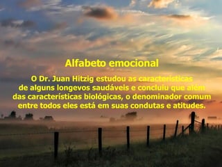 Alfabeto emocional O Dr. Juan Hitzig estudou as características  de alguns longevos saudáveis e concluiu que além  das características biológicas, o denominador comum entre todos eles está em suas condutas e atitudes. 