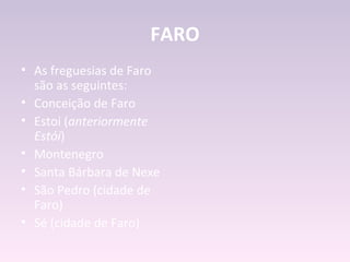 FARO
• As freguesias de Faro
  são as seguintes:
• Conceição de Faro
• Estoi (anteriormente
  Estói)
• Montenegro
• Santa Bárbara de Nexe
• São Pedro (cidade de
  Faro)
• Sé (cidade de Faro)
 