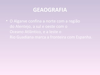 GEAOGRAFIA
• O Algarve confina a norte com a região
  do Alentejo, a sul e oeste com o
  Oceano Atlântico, e a leste o
  Rio Guadiana marca a fronteira com Espanha.
 