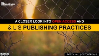 & LIS PUBLISHING PRACTICES
ROBYN HALL | OCTOBER 2018
A CLOSER LOOK INTO OPEN ACCESS AND
 