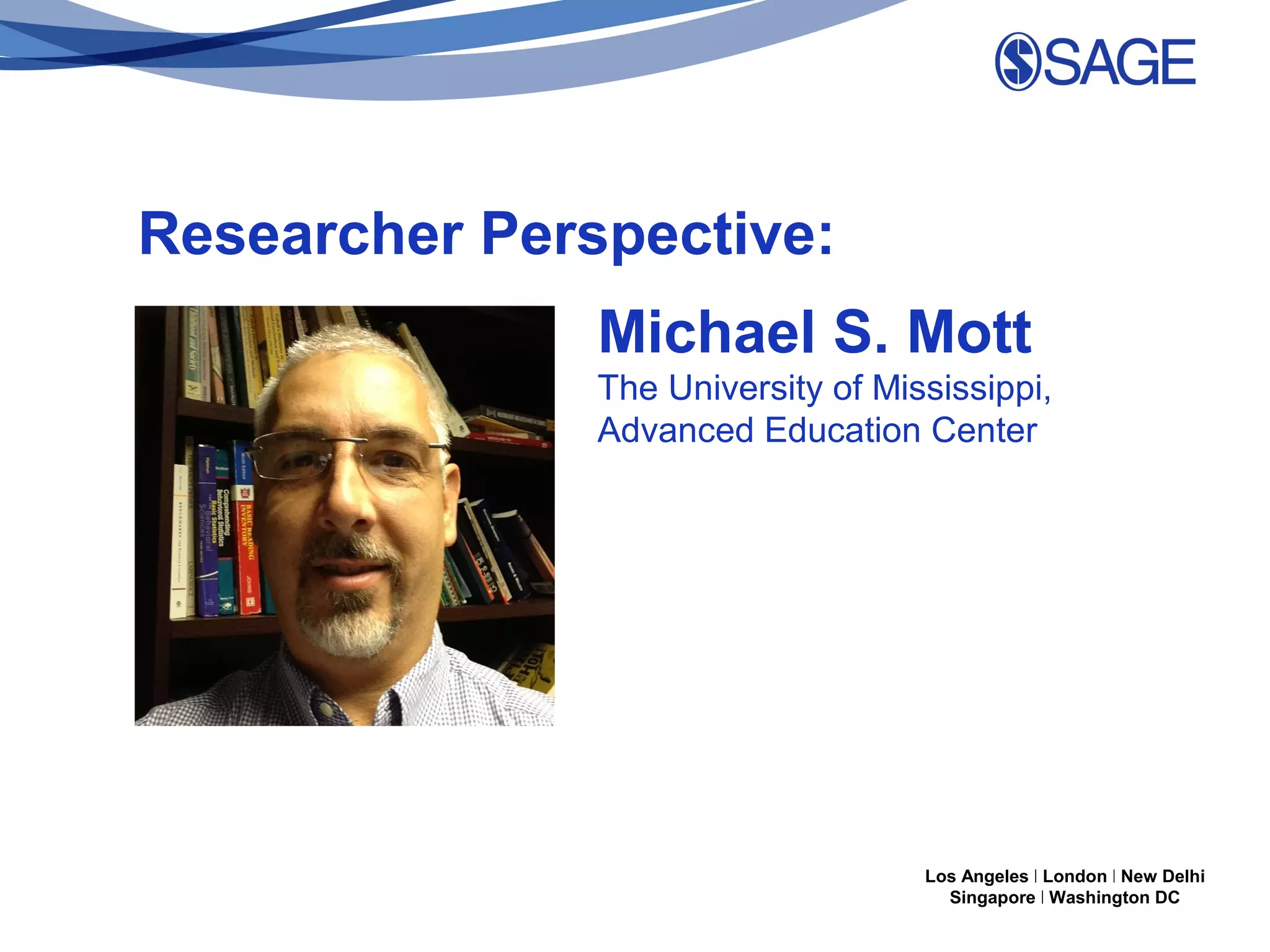 Researcher Perspective:
Michael S. Mott
The University of Mississippi,
Advanced Education Center

Los Angeles | London | New Delhi
Singapore | Washington DC

 
