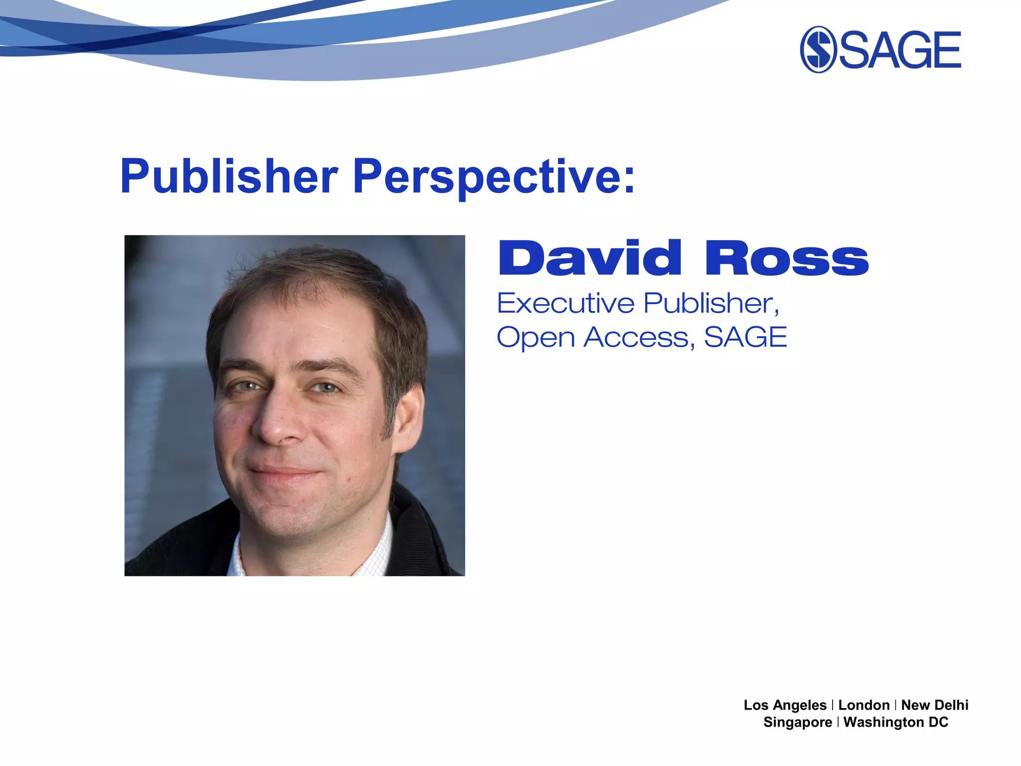 Publisher Perspective:
David Ross
Executive Publisher,
Open Access, SAGE

Los Angeles | London | New Delhi
Singapore | Washington DC

 