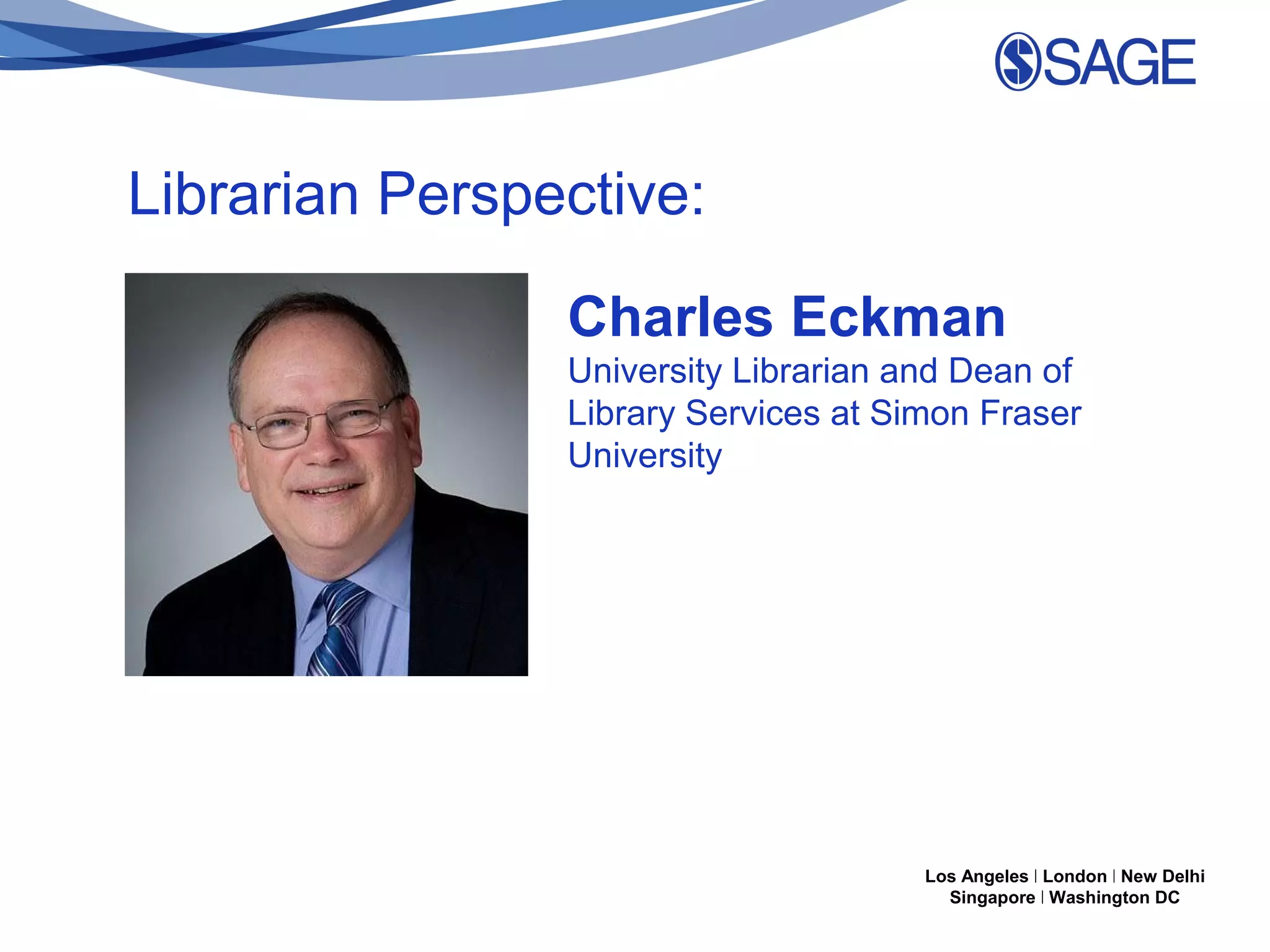 Librarian Perspective:
Charles Eckman
University Librarian and Dean of
Library Services at Simon Fraser
University

Los Angeles | London | New Delhi
Singapore | Washington DC

 