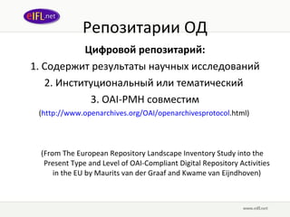 Репозитарии ОД Цифровой репозитарий : 1.  Содержит результаты научных исследований 2.  Институциональный или тематический  3. OAI-PMH  совместим ( http://www. openarchives .org/OAI/ openarchivesprotocol .html )  (From The European Repository Landscape Inventory Study into the Present Type and Level of OAI-Compliant Digital Repository Activities in the EU by Maurits van der Graaf and Kwame van Eijndhoven) 