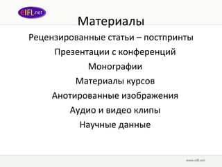 Материалы Рецензированные статьи – постпринты Презентации с конференций Монографии Материалы курсов Анотированные изображения Аудио и видео клипы Научные данные 