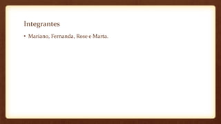 Integrantes
• Mariano, Fernanda, Rose e Marta.
 