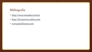 Bibliografia
• http://www.netsaber.com.br
• http://br.answers.yahoo.com
• www.psicoloucos.com
 