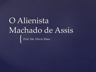 {
O Alienista
Machado de Assis
Prof. Me. Flávio Maia
 
