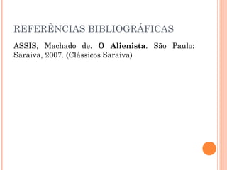 REFERÊNCIAS BIBLIOGRÁFICAS
ASSIS, Machado de. O Alienista. São Paulo:
Saraiva, 2007. (Clássicos Saraiva)
 