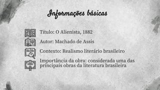 Informações básicas
Título: O Alienista, 1882
Autor: Machado de Assis
Contexto: Realismo literário brasileiro
Importância da obra: considerada uma das
principais obras da literatura brasileira
 
