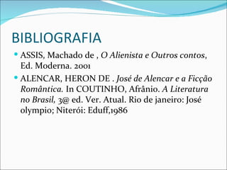 BIBLIOGRAFIA ASSIS, Machado de ,  O Alienista e Outros contos , Ed. Moderna. 2001 ALENCAR, HERON DE .  José de Alencar e a Ficção Romântica.  In COUTINHO, Afrânio.  A Literatura no Brasil,  3@ ed. Ver. Atual. Rio de janeiro: José olympio; Niterói: Eduff,1986 