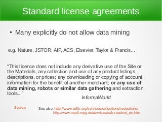 Standard license agreements
● Many explicitly do not allow data mining
e.g. Nature, JSTOR, AIP, ACS, Elsevier, Taylor & Fr...