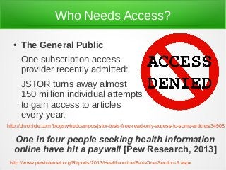 Who Needs Access?
● The General Public
One subscription access
provider recently admitted:
JSTOR turns away almost
150 mil...
