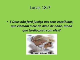 Lucas 18:7
• E Deus não fará justiça aos seus escolhidos,
que clamam a ele de dia e de noite, ainda
que tardio para com eles?
 