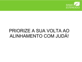 PRIORIZE A SUA VOLTA AO
ALINHAMENTO COM JUDÁ!
 