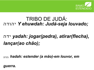 TRIBO DE JUDÁ:
‫ יהודה‬Y ehuwdah: Judá-seja louvado;
        ̂

‫ ידה‬yadah: jogar(pedra), atirar(flecha),
lançar(ao chão);

‫הדה‬   hadah: estender (a mão)-em louvor, em

guerra.
 