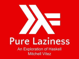 Pure Laziness
An Exploration of Haskell
Mitchell Vitez
 