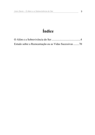Léon Denis – O Além e a Sobrevivência do Ser 3
Índice
O Além e a Sobrevivência do Ser.........................................4
Estudo sobre a Reencarnação ou as Vidas Sucessivas ........70
 