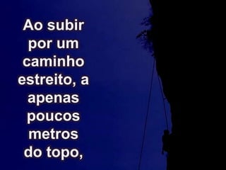 Ao subir
por um
caminho
estreito, a
apenas
poucos
metros
do topo,
 