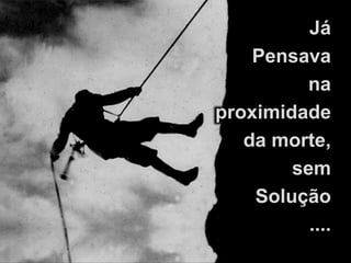 Já
Pensava
na
proximidade
da morte,
sem
Solução
....
 
