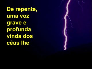 De repente,
uma voz
grave e
profunda
vinda dos
céus lhe
Respondeu:
De repente,
 
