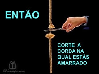 ENTÃO
CORTE A
CORDA NA
QUAL ESTÁS
AMARRADO
 