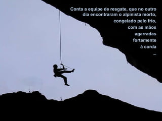 Conta a equipe de resgate, que no outro
dia encontraram o alpinista morto,
congelado pelo frio,
com as mãos
agarradas
fortemente
à corda
...
A APENAS DOIS METROS DO SOLO...
 