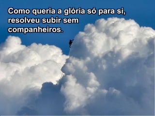 Como queria a glória só para si,
resolveu subir sem
companheiros.
 