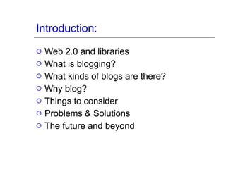 Introduction: Web 2.0 and libraries What is blogging? What kinds of blogs are there? Why blog? Things to consider Problems & Solutions The future and beyond 