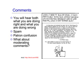 Comments You will hear both what you are doing right and what you are doing wrong Spam Patron confusion What about moderating comments? xkcd:  http://xkcd.com/406/   