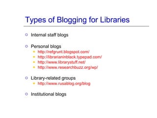 Types of Blogging for Libraries Internal staff blogs Personal blogs http://refgrunt.blogspot.com/ http://librarianinblack.typepad.com/ http://www.librarystuff.net/ http://www.researchbuzz.org/wp/ Library-related groups http://www.rusablog.org/blog Institutional blogs 