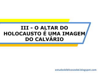 III - O ALTAR DO
HOLOCAUSTO É UMA IMAGEM
DO CALVÁRIO
 