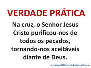 VERDADE PRÁTICA
Na cruz, o Senhor Jesus
Cristo purificou-nos de
todos os pecados,
tornando-nos aceitáveis
diante de Deus.
 
