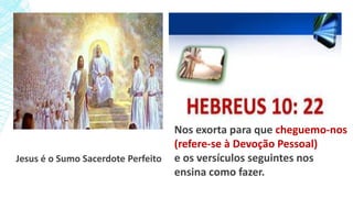Tenha esta certeza
Jesus é o Sumo Sacerdote Perfeito
Nos exorta para que cheguemo-nos
(refere-se à Devoção Pessoal)
e os versículos seguintes nos
ensina como fazer.
 