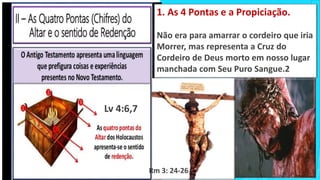 1. As 4 Pontas e a Propiciação.
Não era para amarrar o cordeiro que iria
Morrer, mas representa a Cruz do
Cordeiro de Deus morto em nosso lugar
manchada com Seu Puro Sangue.2
Lv 4:6,7
Rm 3: 24-26
 