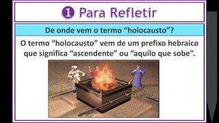 De onde vem o termo “holocausto”?
O termo “holocausto” vem de um prefixo hebraico
que significa “ascendente” ou “aquilo que sobe”.
 