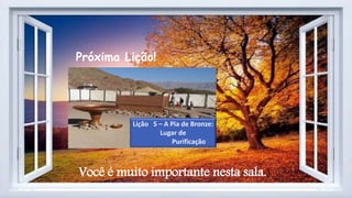 Próxima Lição!
Lição 5 – A Pia de Bronze:
Lugar de
Purificação
Você é muito importante nesta sala.
 