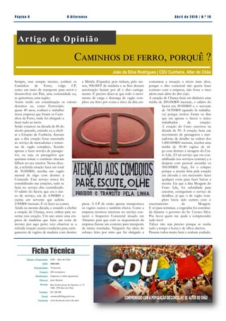 Email:
cdualter2013@gmail.com
Facebook:
www.facebook.com/
cdu.alter
Pá g in a 6 O A lt eren se A b ril d e 2 01 6 | N. º 1 0
Ficha Técnica
Sempre, mas sempre mesmo, conheci os
Caminhos de Ferro, vulgo CP,
como um meio de transporte para servir e
desenvolver um País, uma comunidade ou,
se quisermos, uma região.
Assim tendo em consideração os valores
descritos eu, como Ferroviário
quase 40 anos, conheci e trabalhei
nessa empresa que foram os Cami-
nhos de Ferro, onde fui obrigado a
fazer tudo ao invés.
Senão vejamos: na década de 80 do
século passado, estando eu a chefi-
ar a Estação de Cunheira, fizeram
que a dita estação fosse encerrada
ao serviço de mercadorias e remes-
sas de vagão completo, ficando
apenas a fazer serviço de passagei-
ros, ou seja, os passageiros que
queriam tomar o comboio tiravam
bilhete no seu interior. Nessa déca-
da, a referida estação fazia um total
de 30.000$00, recebia um vagão
mensal de trigo com destino á
Comenda. Este serviço nunca foi
contabilizado nas estações, tudo se
fazia no serviço dito centralizado.
O salário do factor, que era o úni-
co de serviço, era de 4.900$00 e
existia um servente que auferia
2.900$00 mensais. É só fazer as contas.
Ainda na mesma década, e estando a chefiar
a estação de Chança, nova ordem para en-
cerrar esta estação. Um ano antes uma em-
presa de madeiras que fazia um corte de
árvores por aqui perto veio observar se a
referida estação reunia condições para carre-
gamento de vagões de madeira com destino
a Mérida (Espanha) pois tinham, pelo me-
nos, 900.000T de madeira e se lhes dessem
autorização faziam por ali o dito carrega-
mento. É preciso dizer-se que todo o movi-
mento de carga e descarga de vagão com-
pleto era feito por conta e risco da dita em-
presa. A CP de então apenas transportava
os vagões vazios e também cheios. Como a
empresa mostrou interesse no serviço con-
tactei o Inspector Comercial situado em
Abrantes para que com os responsáveis da
empresa fizesse um contrato para transporte
de tantas toneladas. Ninguém faz ideia do
esforço feito por mim que fui obrigado a
comunicar a situação a níveis mais altos,
porque o dito comercial não queria fazer
contrato com a empresa, não fosse o meu
alerta mais além do dito cujo.
A estação de Chança fazia em dinheiro uma
média de 200.000$00 mensais, o salário do
factor era 49.000$00 e o servente
de 34.500$00 (quando lá trabalha-
va) porque muitos foram os dias
que era apenas o factor o único
trabalhador da estação.
A estação do Crato encerrou na
década de 90. A estação fazia um
movimento de passageiros e mer-
cadorias de detalhe na ordem dos
1.800.000$00 mensais, recebia uma
média de 30-40 vagões de tri-
go com destino á moagem do Cra-
to Lda. (O tal serviço que era con-
tabilizado nos serviços centrais) e a
despesa com pessoal ascendia os
500.000$00. Aqui, foi o colapso
porque a receita feita pela estação
era elevada e era necessário fazer
qualquer coisa para fazer baixar a
receita. Eis que a dita Moagem do
Crato Lda, foi subsidiada para
encerrar, extinguiram o serviço de
detalhes, já que o de vagão com-
pleto havia sido extinto com o
encerramento da Moagem.
E só para terminar, a engendra foi constituí-
da durante o governo do Sr. Cavaco Silva.
Por favor quem me ajuda a compreender
tudo isso?
Talvez não seja preciso porque se soube
tudo a tempo e horas e de olhos abertos.
Passem todos muito bem e tenham cuidado.
Artigo de Opinião
Caminhos de ferro, porquê ?
João da Silva Rodrigues | CDU Cunheira, Alter do Chão
Edição e Propriedade: CDU - Alter do Chão
ISSN: 2183-4415
Periodicidade: Trimestral
Tiragem: 250 exemplares
Distribuição: Impressa e online (gratuitas)
Director: João Martins
Morada: Rua Senhor Jesus do Outeiro, n.º 17
7440 - 078 Alter do Chão
Telefone: 927 220 200
Email: cdualter2013@gmail.com
Facebook: www.facebook.com/cdu.alter
 