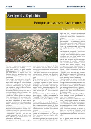 Pá g in a 7 O A lt eren se S et emb ro de 20 1 6 | N. º 12
Artigo de Opinião
Porque se lamenta Abelterium ?
João Fonseca | Consultor, Porto
lência, que está a afirmar-se no panorama
cultural internacional, tem um património
arquitetónico renascentista e barroco inte-
ressante.
Tem outra característica completamente
descurada, que é a sua centralidade. Alter do
Chão está no centro de várias cidades com
património cultural e de muito interesse:
Évora a 90 km, Estremoz a 47 km, Badajoz
a 80 km, Marvão a 50 km e Vila Viçosa a 67
km.
Não basta ter as ferramentas, é preciso utili-
zá-las e isso não estará a ser feito.
Urge um plano estratégico para o turismo
concelhio, que, em nossa opinião, deve
articular-se em duas vertentes.
Por um lado, promover as mais-valias turís-
ticas intrínsecas do concelho e articulá-las
com a sua característica de “hub”. É preciso
gizar um plano, sair dos gabinetes e ir ter
com quem tem o poder de atrair públicos. É
preciso criar projetos “âncora” que levem as
pessoas a visitar a vila, é preciso criar factos
relevantes.
Chamamos factos relevantes, por exemplo,
à I.ª Bienal de Arqueologia e História de
Alter do Chão - 1.º Colóquio Internacional.
Já um programa “pimba” de televisão…
Foi confrangedor, no entanto, verificar que
apesar de existir uma entidade supramunici-
pal que coordena a atividade turística de três
concelhos vizinhos, conseguiram promover
três atividades distintas, nos três concelhos,
para as mesmas datas do Festival Romano!
Por outro lado, combater um problema em
Alter do Chão, que se prende com a reduzi-
da oferta de camas.
Não estando a vila na rota das grandes ca-
deias hoteleiras, devem complementar a
oferta com a “prata da casa”.
Sabemos da existência de habitações cama-
rárias e particulares devolutas no núcleo
central da vila. Há que apostar na reabilita-
ção e requalificação urbanas deste patrimó-
nio característico do Alentejo existente no
núcleo central.
Estas habitações poderiam ser postas ao
dispor do mercado de alojamento local,
potenciando ainda o aparecimento de um
empreendedorismo jovem que falta no con-
celho.
São só algumas ideias, mas que tal fazer
algum trabalho de casa?
muito interessante na freguesia de Seda,
com extensões francas de olivais, de vinha e
também com uma empresa importante do
setor leiteiro.
Outro polo, por razões que a razão (des)
conhece está a funcionar mal. Referimo-
nos, concretamente, que à Coudelaria de
Alter.
Resta, finalmente, o setor do turismo.
À mesa do café dizia-nos um alterense:
“Estão a ver, o Palácio do Álamo tem duas
funcionárias, e vão as duas almoçar ao mes-
mo tempo. Será que é difícil fazer com que
tenham horários desfasados de almoço e o
edifício não feche as portas? Completava
outro alterense que no Castelo acontecia o
mesmo.
Já numa outra visita que fizemos à vila qui-
semos visitar a Estação Arqueológica de
Ferragial D’El Rei. Não foi possível porque
preferiram manter aberto o Palácio do Ála-
mo!
Noutra ocasião, as portas da Estação Ar-
queológica estavam escancaradas, sem qual-
quer espécie de proteção, à mercê de quem
a quisesse visitar ou … estragar. O Centro
Interpretativo está encerrado há pelo menos
três anos!
Disto, o poder central não tem culpa!
Estarão as potencialidades de Alter do
Chão, neste setor, bem aproveitadas? Acha-
mos que não.
Tem uma Coudelaria de reconhecido méri-
to, tem uma Estação Arqueológica de exce-
Esta não é a primeira vez que escrevemos
sobre Abelterium (Alter do Chão).
Num artigo anterior, “E assim definhou
Abelterium…”, abordamos algumas aspetos
que teriam levado ao declínio desta vila
lindíssima no norte alentejano que, como
muitas outras localidades, sofre com a sua
interioridade.
Como sempre acontece nestas circunstân-
cias, as culpas são sempre apontadas ao
poder central, que cada vez transfere menos
verbas para o poder local e que também não
constrói as infraestruturas que as popula-
ções consideram vitais. No caso de Alter do
Chão, a Barragem do Pisão.
No entanto, esta é a maneira mais fácil de
ver os problemas, culpar os outros e não
olhar para os próprios defeitos.
Embora não sejamos cidadãos de Alter do
Chão, acompanhamos de perto a sua vivên-
cia há mais de 30 anos, e, com a experiência
que vamos conseguindo na nossa área de
atividade, permitimo-nos alertar para alguns
defeitos estruturais que podem e devem ser
corrigidos.
Normalmente são três os eixos que podem
desenvolver uma localidade: indústria, agri-
cultura ou turismo, com este último a ajudar
o pequeno comércio local.
Decididamente, Alter do Chão não tem
vocação industrial, apesar de existir uma
Zona Industrial que, inevitavelmente, tem
reduzida taxa de ocupação.
Na agricultura tem-se afirmado um polo
 