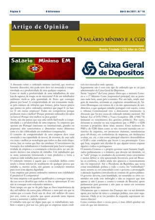 Pá g in a 5 O A lt eren se A b ril d e 2 01 7 | N. º 14
A discussão sobre o ordenado mínimo nacional, que motivou
bastante discussão, não pode nem deve ser associada à compe-
titividade ou à produtividade de uma qualquer empresa.
Como se mede a produtividade de uma trabalhadora de uma
loja de sapatos, de roupa ou de mercearia? A de um trabalhador
jardineiro mede-se pela quantidade de flores que consegue
plantar por hora? A competitividade de um restaurante mede-
se pelo número de refeições que fornece, pelos baixos preços
que pratica ou pelos ordenados mínimos que paga? E na ban-
ca? E em outras empresas? Todas são competitivas porque
produzem mais e melhor? Porque praticam ordenados elevados
ou baixos? Porque têm melhor ou pior gestão?
Assim, não me parece que seja uma tarefa fácil medir a compe-
titividade e a produtividade de uma empresa. As empresas que
operam em Portugal (nacionais ou internacionais, grandes ou
pequenas) têm características e dimensões muito diferentes
entre si e daí a dificuldade em estabelecer comparações.
O conceito de competitividade de uma empresa deve estar
associado à sua capacidade de inovar, de inventar, de usar cada
vez mais e melhor as tecnologias que todos os dias estão dispo-
níveis, face as outras que lhes são similares. O investimento na
formação dos trabalhadores é fundamental para haver competi-
tividade da empresa e a contratação colectiva deve ser um ele-
mento decisivo nas relações de trabalho. Um trabalhador que
se sente justamente remunerado é mais produtivo e torna a
empresa onde trabalha mais competitiva.
O ordenado mínimo é aquele que a sociedade definiu como
sendo o limiar inferior do rendimento de qualquer pessoa que
trabalhe e, mesmo assim, não garante as condições mínimas
para viver com alguma dignidade.
Uma empresa que pratica ordenados mínimos tem viabilidade?
É produtiva? É competitiva?
Só uma empresa com quadros qualificados e consegue respon-
der aos novos desafios que todos os dias se apresentam. E isto
não se consegue com ordenados mínimos.
Num tempo em que se dá pela fuga ao fisco/transferência de
dez mil milhões de euros para offshores e num país em que se
estima que a evasão fiscal seja de doze mil milhões de euros
por ano, como se percebe que quem acumula tanta riqueza
resista a aumentar o salário mínimo?
O trabalho tem que ser digno para que os trabalhadores tam-
bém o sejam e, por sua vez, para que as empresas sejam credí-
veis nos mercados onde operam.
Seguramente não é com este tipo de ordenado que se vai para
administrador da Caixa Geral de Depósitos.
Neste “negócio” da Caixa, parece óbvio que o ministro Cente-
no e o 1º Ministro Costa (responsável principal) não se porta-
ram nada bem, antes pelo contrário. Por um lado, tendo mar-
gem de manobra, aceitaram as exigências escandalosas de An-
tónio Domingues em termos de e da não apresentação de ren-
dimentos, a que qualquer cidadão português está sujeito, como
o tribunal Constitucional veio a demonstrar vencimento (a
discussão que foi por causa do ordenado mínimo nacional. Até
Salazar (Lei nº2105/1960) e Vasco Gonçalves (DL nº446/74)
limitaram os vencimentos dos gestores públicos). Por outro,
deixaram-se enredar na teia vergonhosa que o PSD e o CDS
teceram a propósito deste triste assunto. Estes senhores do
PSD e do CDS falam como se não tivessem mentido em co-
missões de inquérito, em promessas eleitorais, transferências
para off-shores, em conferências de imprensa, em declarações
avulsas, etc. etc. e têm como principal objectivo descredibilizar
a CGD e criar condições que levem à sua privatização. Creio
que hoje, ninguém tem dúvidas de que alguém tentou enganar
alguém e todos os portugueses.
O ministro Centeno e o próprio governo saem bastante fragili-
zados politicamente e o ministro, que deveria ser demitido, só
se “safa” porque os resultados da economia (mais crescimento
e menor défice) se têm apresentado favoráveis, pois até Bruxe-
las os confirma, o diabo ainda não apareceu e numericamente
não foi impossível. Até o Presidente da República, que tenta
evitar instabilidade política a todo o custo, foi “embrulhado”
neste assunto ao ter concordado com o governo e promulgado
a alteração legislativa introduzida no estatuto do gestor público.
O governo deveria, com humildade, ter assumido os erros co-
metidos em todo este imbróglio e não se esquecer que tem
apenas (e não é pouco e contra a vontade de Bruxelas) apoio
parlamentar para governar e não para se meter em aventuras
perigosas deste tipo.
Obviamente que o ministro das Finanças não vai ser demitido
agora, por razões de tática e estratégia política, mas cairá segu-
ramente. Onde já se viu partidos de esquerda suportarem mi-
nistros liberais?
Como costuma dizer o nosso povo, é mais difícil apanhar um
coxo do que um mentiroso.
João Fonseca | Consultor, Porto
Artigo de Opinião
O salário mínimo e a CGD
Romão Trindade | CDU Alter do Chão
 