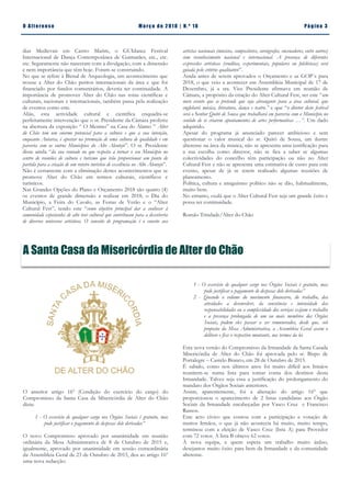 Pá g in a 3O A lt eren se M a rç o d e 2 01 8 | N. º 18
O anterior artigo 16º (Condição do exercício do cargo) do
Compromisso da Santa Casa da Misericórdia de Alter do Chão
dizia:
1 - O exercício de qualquer cargo nos Órgãos Sociais é gratuito, mas
pode justificar o pagamento de despesas dele derivadas”
O novo Compromisso aprovado por unanimidade em reunião
ordinária da Mesa Administrativa de 8 de Outubro de 2015 e,
igualmente, aprovado por unanimidade em sessão extraordinária
da Assembleia Geral de 23 de Outubro de 2015, deu ao artigo 16º
uma nova redacção:
A Santa Casa da Misericórdia de Alter do Chão
1 - O exercício de qualquer cargo nos Órgãos Sociais é gratuito, mas
pode justificar o pagamento de despesas dele derivadas”
2 - Quando o volume do movimento financeiro, do trabalho, das
atividades a desenvolver, da constância e intensidade das
responsabilidades ou a complexidade dos serviços exijam o trabalho
e a presença prolongada de um ou mais membros dos Órgãos
Sociais, podem eles passar a ser remunerados, desde que, sob
proposta da Mesa Administrativa, a Assembleia Geral assim o
delibere e fixe o respectivo montante, nos termos da lei.
Esta nova versão do Compromisso da Irmandade da Santa Casada
Misericórdia de Alter do Chão foi aprovada pelo sr. Bispo de
Portalegre – Castelo Branco, em 28 de Outubro de 2015.
É sabido, como nos últimos anos foi muito difícil aos Irmãos
reunirem-se numa lista para tomar conta dos destinos desta
Irmandade. Talvez seja essa a justificação do prolongamento do
mandato dos Órgãos Sociais anteriores.
Assim, aparentemente, foi a alteração do artigo 16º que
proporcionou o aparecimento de 2 listas candidatas aos Órgão
Sociais da Irmandade encabeçadas por Vasco Cruz e Francisco
Ramos.
Este acto cívico que contou com a participação e votação de
muitos Irmãos, o que já não acontecia há muito, muito tempo,
terminou com a eleição de Vasco Cruz (lista A) para Provedor
com 72 votos. A lista B obteve 62 votos.
À nova equipa, a quem espera um trabalho muito árduo,
desejamos muito êxito para bem da Irmandade e da comunidade
alterense.
dias Medievais em Castro Marim, o GUIdance Festival
Internacional de Dança Contemporânea de Guimarães, etc., etc.
etc. Seguramente não nasceram com a divulgação, com a dimensão
e nem importância que têm hoje. Foram-se construindo.
No que se refere à Bienal de Arqueologia, um acontecimento que
trouxe a Alter do Chão peritos internacionais da área e que foi
financiado por fundos comunitários, deveria ter continuidade. A
importância de promover Alter do Chão nas rotas científicas e
culturais, nacionais e internacionais, também passa pela realização
de eventos como este.
Aliás, esta actividade cultural e científica enquadra-se
perfeitamente intervenção que o sr. Presidente da Câmara proferiu
na abertura da exposição “ O Menino” na Casa do Álamo ” Alter
do Chão tem um enorme potencial para a cultura e que a sua intenção,
enquanto Autarca, é apostar na promoção de uma cultura de qualidade e em
parceria com os outros Municípios do Alto Alentejo”. O sr. Presidente
disse ainda “da sua vontade no que respeita a tornar o seu Município no
centro de reuniões de cultura e turismo que irão proporcionar um ponto de
partida para a criação de um roteiro turístico de excelência no Alto Alentejo”.
Não é certamente com a eliminação destes acontecimentos que se
promove Alter do Chão em termos culturais, científicos e
turísticos.
Nas Grandes Opções do Plano e Orçamento 2018 são quatro (4)
os eventos de grande dimensão a realizar em 2018, o Dia do
Município, a Feira do Cavalo, as Festas de Verão e o “Alter
Cultural Fest”, tendo este “como objetivo principal dar a conhecer à
comunidade espetáculos de alto teor cultural que contribuam para a descoberta
de diversos universos artísticos. O conceito de programação é o convite aos
artistas nacionais (músicos, compositores, coreógrafos, encenadores, entre outros)
com reconhecimento nacional e internacional. A presença de diferentes
expressões artísticas (eruditas, experimentais, populares ou folclóricas) será
guiada pelo critério qualitativo”.
Ainda antes de serem aprovados o Orçamento e as GOP´s para
2018, o que veio a acontecer em Assembleia Municipal de 17 de
Dezembro, já a sra. Vice Presidente afirmava em reunião de
Câmara, a propósito da criação do Alter Cultural Fest, ser este “um
novo evento que se pretende que seja abrangente para a área cultural, que
englobará música, literatura, dança e teatro.” e que “o diretor deste festival
será o Senhor Quitó de Sousa que trabalhará em parceria com o Município no
sentido de se criarem apontamentos de artes performativas …”. Um dado
adquirido.
Apesar do programa já anunciado parecer ambicioso e sem
questionar o valor musical do sr. Quitó de Sousa, um ilustre
alterense na área da música, não se apresenta uma justificação para
a sua escolha como director, não se fica a saber se algumas
colectividades do concelho têm participação ou não no Alter
Cultural Fest e não se apresenta uma estimativa de custo para este
evento, apesar de já se terem realizado algumas reuniões de
planeamento.
Política, cultura e amiguismo político não se dão, habitualmente,
muito bem.
No entanto, oxalá que o Alter Cultural Fest seja um grande êxito e
possa ter continuidade.
Romão Trindade/Alter do Chão
 