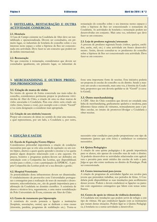 Página 4 O Alterense Abril de 2014 | N.º 2
restauração do concelho sobre o seu interesse nestes espaços e
sobre a hipótese de lhes ser concessionado o restaurante da
Coudelaria. As actividades de hotelaria e restauração podem ser
desenvolvidas em conjunto. Mais uma vez, referimos que deve
fazer-se um concurso.
2.3. Loja de produtos regionais/artesanais
A procura de produtos regionais/locais (vinhos, queijos, enchi-
dos, azeite, mel, etc.) é uma actividade em franco desenvolvi-
mento. Assim, devem consultar-se os produtores do concelho
sobre a hipótese de lhes ser concessionado esta actividade. Deve
fazer-se um concurso.
fosse uma importante fonte de receitas. Esta iniciativa poderia
ser proposta às escolas do concelho ou do distrito. Sendo a mas-
cote um cavalo e recorrendo, mais uma vez, à história da Coude-
laria, propomos que este deveria apelidar-se de “Gentil” (o cava-
lo Gentil).
3.3. Outro merchandaising
A CDU Alter do Chão considera que deverá ser estudada uma
linha de merchandaising, graficamente apelativa e moderna, para
diferentes faixas etárias de visitantes, nomeadamente para o pú-
blico escolar, no intuito de promover/divulgar a Coudelaria e
obter receitas.
4. EDUÇÃO E SAÚDE
4.1. Escola de Equitação/Centro Hípico
Consideramos primordial importância a criação de condições
necessárias para que se crie uma escola de equitação ou um cen-
tro hípico, abertos a quem queira aprender a montar e/ou queira
praticar algum desporto relacionado com a arte equestre. Os
preços, horários e programas podem/devem ser definidos em
articulação com a Companhia das Lezírias, que disponibilizará
cavalos para o efeito, e com a participação da EPDRAC. A pró-
pria Companhia das Lezírias pode ter a sua direcção e gestão.
4.2. Hospital Veterinário
As potencialidades desta infraestrutura devem ser dinamizadas.
O estabelecimento de protocolos com Universidades portugue-
sas e estrangeiras para a realização de teses de mestrado e douto-
ramento, teleconferências, etc., são de grande importância para a
afirmação da Coudelaria no domínio científico. A existência de
alunos e técnicos leva, seguramente, a uma maior rentabilização
do Polo Universitário de Évora, existente em Alter do Chão.
4.3. Centro de tratamento por hipoterapia
A existência do cavalo potencia a ligação a instituições
(hospitais, associações, outras) que se dedicam a estas causas
(trissomia, paralisia, programas de reabilitação etc.). Torna-se
3. MERCHANDISING E OUTROS PRODU-
TOS PROMOCIONAIS
3.1. Criação de marca de vinho
No intuito de apostar de forma concertada nas mais-valias do
concelho, consideramos pertinente propor às produtoras vitivi-
nícolas de Alter do Chão, a criação de uma ou duas marcas de
vinho associadas à Coudelaria. Para esse efeito seria criado um
vinho (tinto, branco e rosé), por exemplo com o rótulo “Gentil”
e/ou outra designação a considerar mais apropriada.
3.2. Criação de um símbolo/mascote
Propor um concurso de ideias no sentido de criar uma mascote,
a qual representasse, por um lado, a Coudelaria e, por outro,
2. HOTELARIA, RESTAURAÇÃO E OUTRA
ACTIVIDADE COMERCIAL
2.1. Hotelaria
A Casa de Campo existente na Coudelaria de Alter deve ser ren-
tabilizada e operacionalizada. Devem ser consultados, em pri-
meiro lugar, os industriais de hotelaria do concelho sobre o seu
interesse neste espaço e sobre a hipótese de lhes ser concessio-
nada esta actividade. Deve fazer-se um concurso que poderá ser
de âmbito internacional.
2.2. Restauração
No que concerne à restauração, consideramos que devem ser
consultados igualmente, em primeiro lugar, os industriais de
necessário criar condições para poder proporcionar este tipo de
tratamento (parece que com êxito) e estabelecer os contactos
necessários.
4.4. Quinta Pedagógica
A criação de uma quinta pedagógica é de grande importância
para os alunos, não apenas do concelho mas de todo o distrito.
Aí poderão desenvolver-se actividades relacionadas com agricul-
tura e pecuária para atrair miúdos das escolas de todo o país.
Julga-se que não existe nenhuma no distrito de Portalegre. Pode
ser concessionada.
4.5. Centro internacional para jovens
A criação de programas de actividades ligadas aos cavalos para
jovens que pretendem trabalhar, nos períodos de férias. A Cou-
delaria pode disponibilizar as suas instalações para acolhimento
desses jovens. Podem e devem estabelecer-se ligações ou parce-
rias com organismos estrangeiros que lidem com temas seme-
lhantes.
4.6. Centro de apoio às vítimas de violência doméstica
A Coudelaria tem instalações que podem servir de refúgio a este
tipo de vítimas. Há que estabelecer ligação com as instituições
que tratam destas situações. Podem ligar-se à Quinta Pedagógi-
ca, à hotelaria ou a outras actividades a desenvolver.
 