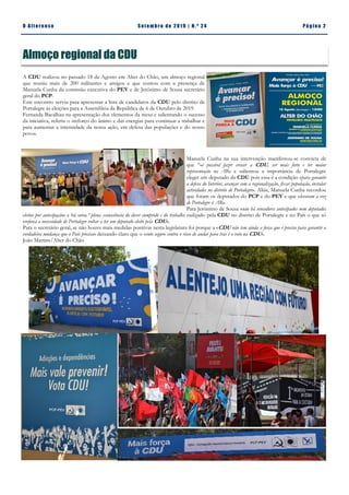 Pá g in a 2O A lt eren se S et emb ro de 20 1 9 | N. º 2 4
A CDU realizou no passado 18 de Agosto em Alter do Chão, um almoço regional
que reuniu mais de 200 militantes e amigos e que contou com a presença de
Manuela Cunha da comissão executiva do PEV e de Jerónimo de Sousa secretário
geral do PCP.
Este encontro serviu para apresentar a lista de candidatos da CDU pelo distrito de
Portalegre às eleições para a Assembleia da República de 6 de Outubro de 2019.
Fernanda Bacalhau na apresentação dos elementos da mesa e salientando o sucesso
da iniciativa, referiu o «reforço do ânimo e das energias para continuar a trabalhar e
para aumentar a intensidade da nossa ação, em defesa das populações e do nosso
povo».
Manuela Cunha na sua intervenção manifestou-se convicta de
que “«é possível fazer crescer a CDU, ser mais forte e ter maior
representação na AR» e salientou a importância de Portalegre
eleger um deputado da CDU pois essa é a condição «para garantir
a defesa do Interior, avançar com a regionalização, fixar população, instalar
actividades no distrito de Portalegre». Aliás, Manuela Cunha recordou
que foram os deputados do PCP e do PEV e que «levaram a voz
de Portalegre à AR».
Para Jerónimo de Sousa «não há vencedores antecipados nem deputados
eleitos por antecipação» e há uma “plena «consciência do dever cumprido e do trabalho realizado» pela CDU no distrito de Portalegre e no País o que só
«reforça a necessidade de Portalegre voltar a ter um deputado eleito pela CDU».
Para o secretário geral, se não houve mais medidas positivas nesta legislatura foi porque a «CDU não tem ainda a força que é preciso para garantir a
verdadeira mudança que o País precisa» deixando claro que o «voto seguro contra o risco de andar para trás é o voto na CDU».
João Martins/Alter do Chão
Almoço regional da CDU
 