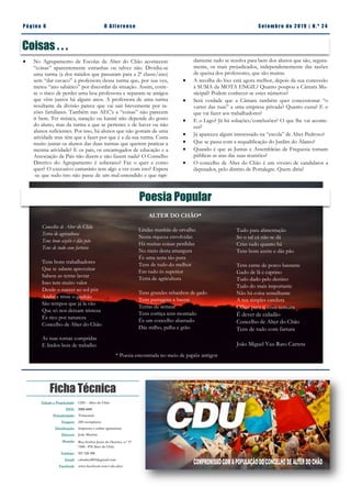 Pá g in a 6 O A lt eren se S et emb ro de 20 1 9 | N. º 2 4
Ficha Técnica
Edição e Propriedade: CDU - Alter do Chão
ISSN: 2183-4415
Periodicidade: Trimestral
Tiragem: 250 exemplares
Distribuição: Impressa e online (gratuitas)
Director: João Martins
Morada: Rua Senhor Jesus do Outeiro, n.º 17
7440 - 078 Alter do Chão
Telefone: 927 220 200
Email: cdualter2013@gmail.com
Facebook: www.facebook.com/cdu.alter
Concelho de Alter do Chão
Terra de agricultura
Tens bom azeite e dás pão
Tens de tudo com fartura
Tens bons trabalhadores
Que te sabem aproveitar
Sabem as terras lavrar
Isso tem muito valor
Desde o nascer ao sol pôr
Andava triste o ganhão
São tempos que já lá vão
Que só nos deixam tristeza
És rico por natureza
Concelho de Alter do Chão
As tuas tornas compridas
E lindos bois de trabalho
Poesia Popular
Lindas manhãs de orvalho
Nesta riqueza envolvidas
Há muitas coisas perdidas
No meio desta amargura
És uma terra tão pura
Tens de tudo do melhor
Em tudo és superior
Terra de agricultura
Tens grandes rebanhos de gado
Tens pastagens a bastar
Terras de semear
Tens cortiça tens montado
És um concelho abastado
Dás milho, palha e grão
Tudo para alimentação
Só o sal cá não se dá
Crias tudo quanto há
Tens bom azeite e dás pão
Tens carne de porco bastante
Gado de lã e caprino
Tudo dado pelo destino
Tudo do mais importante
Não há coisa semelhante
A tua simples candura
Olhar para ti com ternura
É dever de cidadão
Concelho de Alter do Chão
Tens de tudo com fartura
João Miguel Vaz-Rato Carreta
Coisas . . .
 No Agrupamento de Escolas de Alter do Chão acontecem
“coisas” aparentemente estranhas ou talvez não. Dividiu-se
uma turma (a dos miúdos que passaram para a 2ª classe/ano)
sem “dar cavaco” à professora dessa turma que, por sua vez,
meteu “ano sabático” por discordar da situação. Assim, corre-
se o risco de perder uma boa professora e separam-se amigos
que vêm juntos há alguns anos. A professora de uma turma
resultante da divisão parece que vai sair brevemente por ra-
zões familiares. Também nas AEC’s a “coisas” não parecem
ir bem. Ter música, natação ou karaté não depende do gosto
do aluno, mas da turma a que se pertence e de haver ou não
alunos suficientes. Por isso, há alunos que não gostam de uma
atividade mas têm que a fazer por que é a da sua turma. Custa
muito juntar os alunos das duas turmas que querem praticar a
mesma atividade? E os pais, os encarregados de educação e a
Associação de Pais não dizem e não fazem nada? O Conselho
Diretivo do Agrupamento é soberano? Faz o quer e como
quer? O executivo camarário tem algo a ver com isto? Espera
-se que tudo isto não passe de um mal-entendido e que rapi-
damente tudo se resolva para bem dos alunos que são, segura-
mente, os mais prejudicados, independentemente das razões
de queixa dos professores, que são muitas.
 A recolha do lixo está agora melhor, depois da sua concessão
à SUMA da MOTA ENGIL? Quanto poupou a Câmara Mu-
nicipal? Podem conhecer-se estes números?
 Será verdade que a Câmara também quer concessionar “o
varrer das ruas” a uma empresa privada? Quanto custa? E o
que vai fazer aos trabalhadores?
 E o Lago? Já há soluções/conclusões? O que lhe vai aconte-
cer?
 Já apareceu algum interessado na “escola” de Alter Pedroso?
 Que se passa com a requalificação do Jardim do Álamo?
 Quando é que as Juntas e Assembleias de Freguesia tornam
públicas as atas das suas reuniões?
 O concelho de Alter do Chão é um viveiro de candidatos a
deputados, pelo distrito de Portalegre. Quem diria?
ALTER DO CHÃO*
* Poesia encontrada no meio de papéis antigos
 
