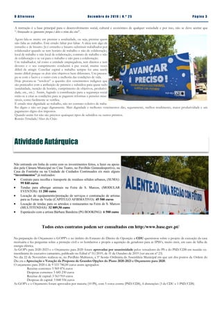 Pá g in a 3O A lt eren se Dez emb ro d e 2 01 9 | N. º 2 5
A instrução é a base principal para o desenvolvimento social, cultural e económico de qualquer sociedade e por isso, não se deve aceitar que
“Abençoados os ignorantes porque é deles o reino dos céus”.
Agora fala-se muito em premiar a assiduidade, ou seja, premiar quem
não falta ao trabalho. Está errado faltar por faltar. A ideia tem algo de
estranho e de bizarro. Já é estranho e bizarro substituir trabalhador por
colaborador quando se tem horário de trabalho e não de colaboração,
local de trabalho e não local de colaboração, contrato de trabalho e não
de colaboração e se vai para o trabalho e não para a colaboração.
Um trabalhador, tal como a entidade empregadora, tem direitos e tem
deveres e o seu cumprimento conduzirá à paz social, muitas vezes
difícil de atingir. Conciliar capital e trabalho sempre foi uma tarefa
muito difícil porque os dois têm objetivos bem diferentes. Um preocu-
pa-se com o lucro e o outro com a melhoria das condições de vida.
Hoje procura-se “resolver” a questão dos vencimentos indignos que
são praticados com a atribuição de prémios e subsídios para quase tudo
(assiduidade, isenção de horário, cumprimento de objetivos, produtivi-
dade, etc., etc.). Assim, fugindo à contribuição para a segurança social
estão-se a criar as condições para se pagarem reformas e pensões mise-
ráveis, como facilmente se verifica.
É errado tirar dignidade ao trabalho, não ter contrato coletivo de traba-
lho digno e não ser pago dignamente. Mais dignidade e melhores vencimentos dão, seguramente, melhor rendimento, maior produtividade e um
pagamento digno dos impostos.
Quando assim for não são precisos quaisquer tipos de subsídios ou outros prémios.
Romão Trindade/Alter do Chão
Atividade Autárquica
Não entrando em linha de conta com os investimentos feitos, a fazer ou apoia-
dos pela Câmara Municipal no Cine Teatro, no Pavilhão Gimnodesportivo, na
Casa da Fontinha ou na Unidade de Cuidados Continuados eis mais alguns
“investimentos” já realizados:
 Contrato para recolha e transporte de resíduos sólidos urbanos, (SUMA):
99 840 euros
 Tendas para albergar animais na Feira de S. Marcos, (MODULAR
EVENTOS): 11 200 euros
 Locação de equipamento/prestação de serviços e contratação de artistas
para as Festas de Verão (CAPÍTULO AFIRMATIVO): 45 500 euros
 Locação de tendas para os artesãos e restaurantes na Feira de S. Marcos
(MULTITENDAS): 32 889,50 euros
 Espetáculo com a artista Bárbara Bandeira (PG BOOKING): 6 500 euros
Todos estes contratos podem ser consultados em http:/www.base.gov.pt/
Na preparação do Orçamento e GOPP’s e no âmbito do Estatuto do Direito de Oposição a CDU questionou sobre o projeto de execução da casa
mortuária e fez perguntas sobre a proteção civil e os bombeiros e propôs a aquisição de geradores para as IPSS’s, muito úteis, em caso de falha de
energia elétrica.
As GOP’s para 2020-2023 e o Orçamento para 2020 foram aprovadas por unanimidade pelos vereadores do PS e do PSD/CDS em reunião ex-
traordinária do executivo camarário, publicado no Edital nº 51/2019, de 31 de Outubro de 2019 (ver ata cm nº 23)
No dia 22 de Novembro realizou-se, no Pavilhão Multiusos, a 5º Sessão Ordinária da Assembleia Municipal em que um dos pontos da Ordem do
Dia era a Apreciação e Votação da Proposta de Grandes Opções do Plano 2020-2023 e Orçamento para 2020.
O orçamento para 2020 é de 9 533 786,00 euros assim agrupados:
Receitas correntes: 5 969 876 euros
Despesas correntes: 5 685 230 euros
Receitas de capital: 3 563 910 euros
Despesas de capital: 3 848 556 euros
As GOP’s e o Orçamento foram aprovados por maioria (10 PS), com 5 votos contra (PSD/CDS), 4 abstenções (3 da CDU e 1 PSD/CDS)
 