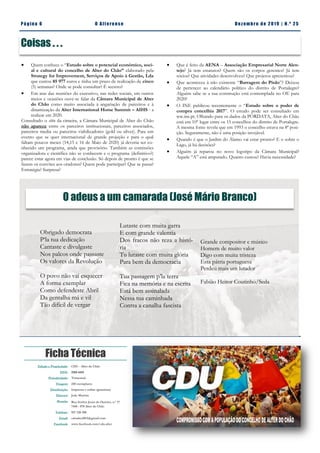Pá g in a 6 O A lt eren se Dez emb ro d e 2 01 9 | N. º 2 5
Ficha Técnica
Edição e Propriedade: CDU - Alter do Chão
ISSN: 2183-4415
Periodicidade: Trimestral
Tiragem: 250 exemplares
Distribuição: Impressa e online (gratuitas)
Director: João Martins
Morada: Rua Senhor Jesus do Outeiro, n.º 17
7440 - 078 Alter do Chão
Telefone: 927 220 200
Email: cdualter2013@gmail.com
Facebook: www.facebook.com/cdu.alter
Coisas . . .
 Quem conhece o “Estudo sobre o potencial económico, soci-
al e cultural do concelho de Alter do Chão” elaborado pela
Strategy for Improvement, Serviços de Apoio à Gestão, Lda
que custou 85 977 euros e tinha um prazo de realização de cinco
(5) semanas? Onde se pode consultar? É secreto?
 Em atas das reuniões do executivo, nas redes sociais, em outros
meios e ocasiões ouve-se falar da Câmara Municipal de Alter
do Chão como muito associada à angariação de parceiros e à
dinamização da Alter International Horse Summit – AIHS - a
realizar em 2020.
Consultado o sítio da cimeira, a Câmara Municipal de Alter do Chão
não aparece entre os parceiros institucionais, parceiros associados,
parceiros media ou parceiros viabilizadores (gold ou silver). Para um
evento que se quer internacional de grande projeção e para o qual
faltam poucos meses (14,15 e 16 de Maio de 2020) já deveria ser co-
nhecido um programa, ainda que provisório. Também as comissões
organizadora e científica não se conhecem e o programa (definitivo?)
parece estar agora em vias de conclusão. Só depois de pronto é que se
fazem os convites aos oradores? Quem pode participar? Que se passa?
Estratégia? Surpresa?
 Que é feito da AENA – Associação Empresarial Norte Alen-
tejo? Já tem estatutos? Quem são os corpos gerentes? Já tem
sócios? Que atividades desenvolveu? Que projetos apresentou?
 Que aconteceu à não existente “Barragem do Pisão”? Deixou
de pertencer ao calendário político do distrito de Portalegre?
Alguém sabe se a sua construção está contemplada no OE para
2020?
 O INE publicou recentemente o “Estudo sobre o poder de
compra concelhia 2017”. O estudo pode ser consultado em
ww.ine.pt. Olhando para os dados da PORDATA, Alter do Chão
está em 10º lugar entre os 15 concelhos do distrito de Portalegre.
A mesma fonte revela que em 1993 o concelho estava na 8ª posi-
ção. Seguramente, não é uma posição invejável.
 Quando é que o Jardim do Álamo vai estar pronto? E o sobre o
Lago, já há decisões?
 Alguém já reparou no novo logotipo da Câmara Municipal?
Aquele “A” está amputado. Quanto custou? Havia necessidade?
O adeus a um camarada (José Mário Branco)
Obrigado democrata
P‘la tua dedicação
Cantaste e divulgaste
Nos palcos onde passaste
Os valores da Revolução
O povo não vai esquecer
A forma exemplar
Como defendeste Abril
Da gentalha má e vil
Tão difícil de vergar
Lutaste com muita garra
E com grande valentia
Dos fracos não reza a histó-
ria
Tu lutaste com muita glória
Para bem da democracia
Tua passagem p’la terra
Fica na memória e na escrita
Está bem assinalada
Nessa tua caminhada
Contra a canalha fascista
Grande compositor e músico
Homem de muito valor
Digo com muita tristeza
Esta pátria portuguesa
Perdeu mais um lutador
Fabião Heitor Coutinho/Seda
 